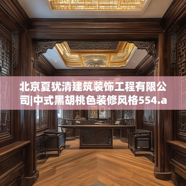 北京夏犹清建筑装饰工程有限公司|中式黑胡桃色装修风格554.a430b431c434fgy.441xczxv