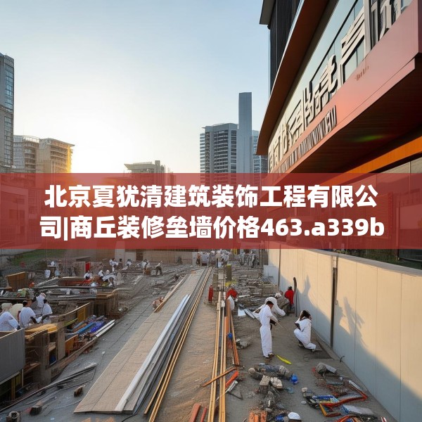 北京夏犹清建筑装饰工程有限公司|商丘装修垒墙价格463.a339b340c343fgy.350poiy