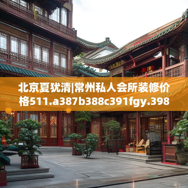 北京夏犹清|常州私人会所装修价格511.a387b388c391fgy.398fdsfds