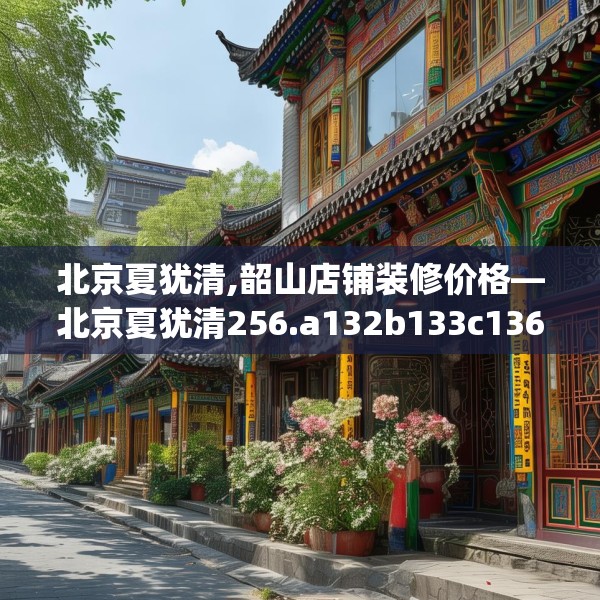北京夏犹清,韶山店铺装修价格—北京夏犹清256.a132b133c136fgy.143htyj