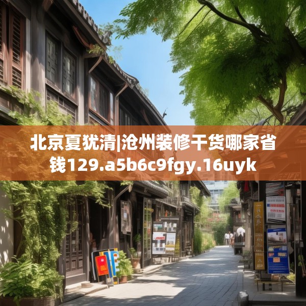 北京夏犹清|沧州装修干货哪家省钱129.a5b6c9fgy.16uyk