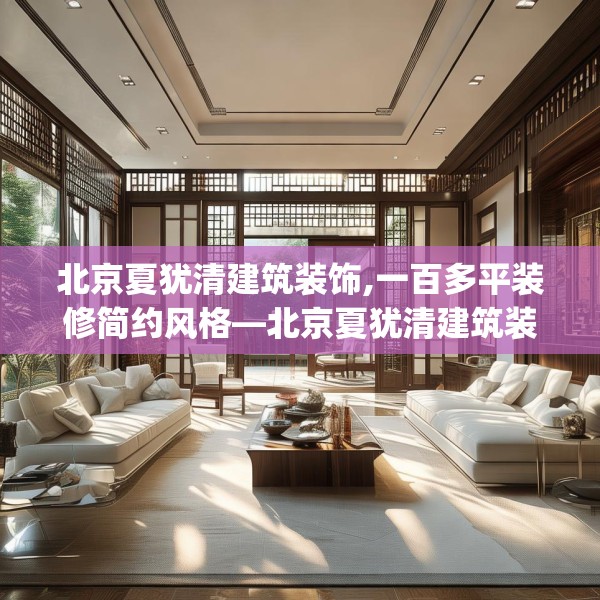 北京夏犹清建筑装饰,一百多平装修简约风格—北京夏犹清建筑装饰478.a354b355c358fgy.365sdA