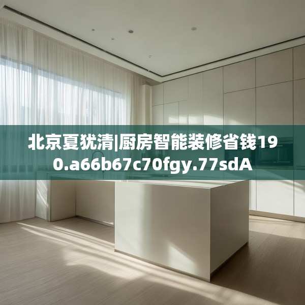 北京夏犹清|厨房智能装修省钱190.a66b67c70fgy.77sdA