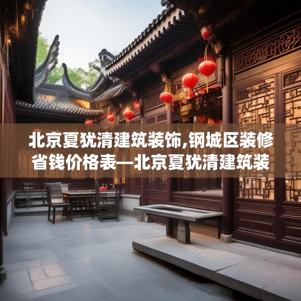 北京夏犹清建筑装饰,钢城区装修省钱价格表—北京夏犹清建筑装饰487.a363b364c367fgy.374jhhj