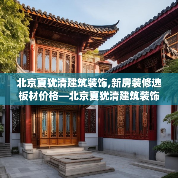 北京夏犹清建筑装饰,新房装修选板材价格—北京夏犹清建筑装饰377.a253b254c257fgy.264bnbn