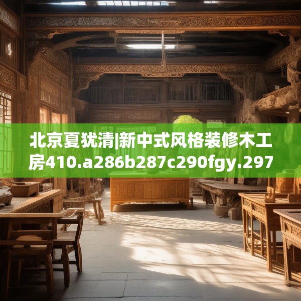 北京夏犹清|新中式风格装修木工房410.a286b287c290fgy.297xczxv