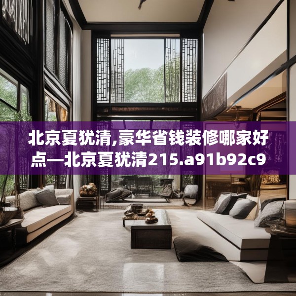 北京夏犹清,豪华省钱装修哪家好点—北京夏犹清215.a91b92c95fgy.102bnbn