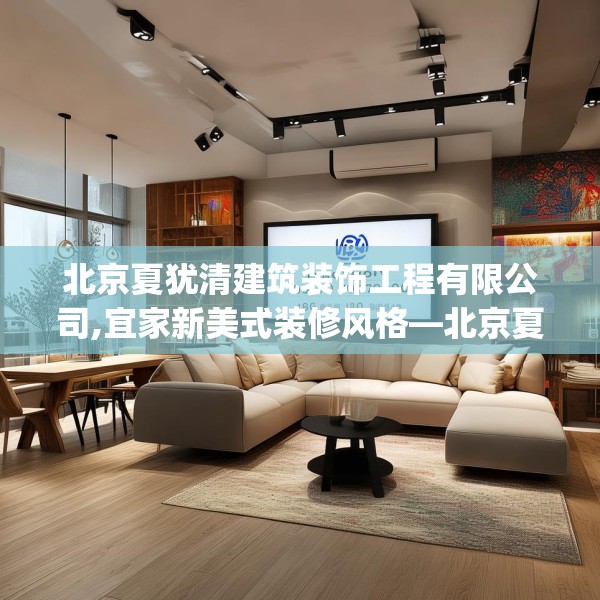 北京夏犹清建筑装饰工程有限公司,宜家新美式装修风格—北京夏犹清建筑装饰工程有限公司196.a72b73c76fgy.83dewqe