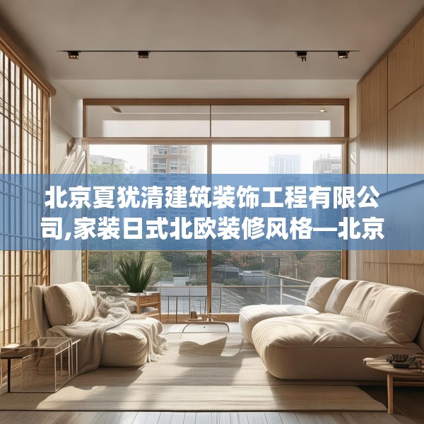 北京夏犹清建筑装饰工程有限公司,家装日式北欧装修风格—北京夏犹清建筑装饰工程有限公司283.a159b160c163fgy.170poiy