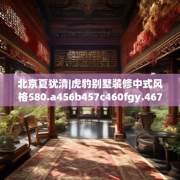 北京夏犹清|虎豹别墅装修中式风格580.a456b457c460fgy.467htyj