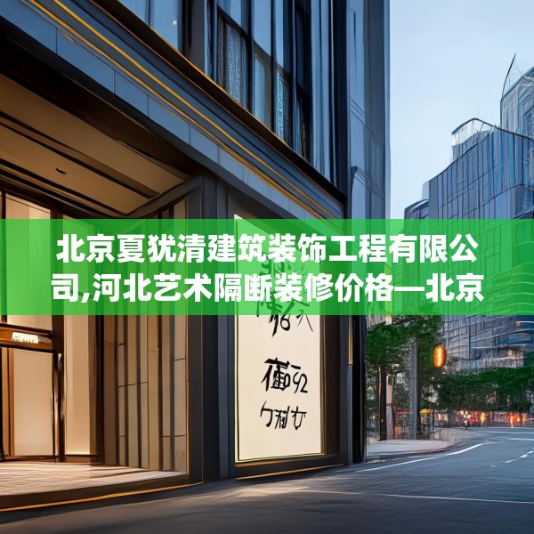 北京夏犹清建筑装饰工程有限公司,河北艺术隔断装修价格—北京夏犹清建筑装饰工程有限公司389.a265b266c269fgy.276cvcx