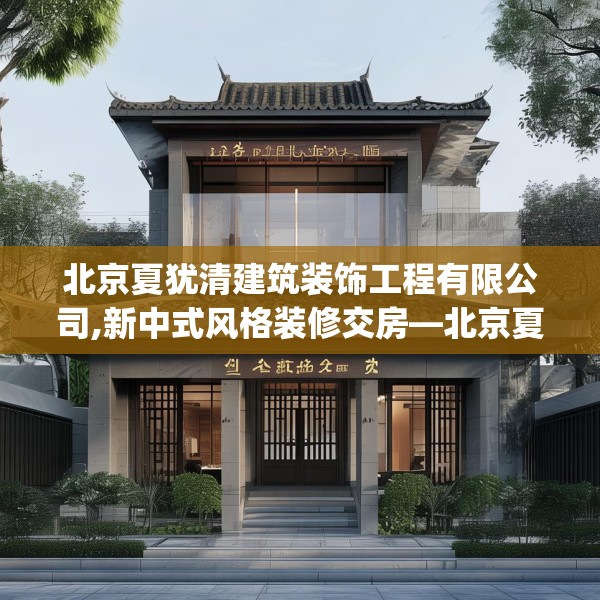 北京夏犹清建筑装饰工程有限公司,新中式风格装修交房—北京夏犹清建筑装饰工程有限公司316.a192b193c196fgy.203sdA