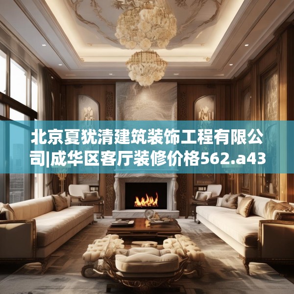 北京夏犹清建筑装饰工程有限公司|成华区客厅装修价格562.a438b439c442fgy.449htyj