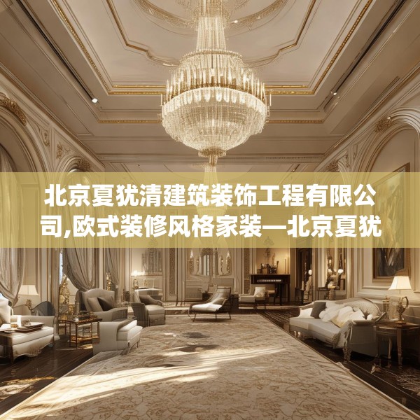 北京夏犹清建筑装饰工程有限公司,欧式装修风格家装—北京夏犹清建筑装饰工程有限公司255.a131b132c135fgy.142uyk