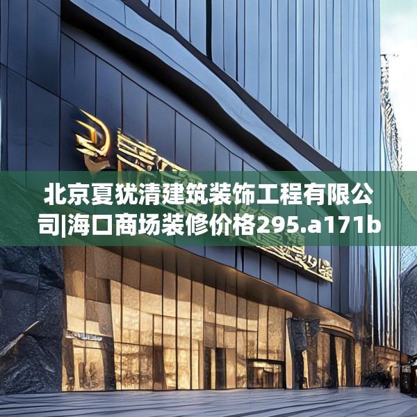 北京夏犹清建筑装饰工程有限公司|海口商场装修价格295.a171b172c175fgy.182fdsfds