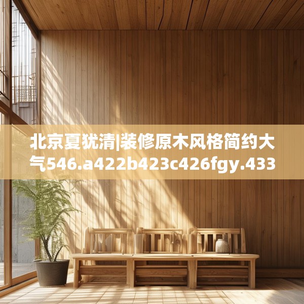 北京夏犹清|装修原木风格简约大气546.a422b423c426fgy.433dsfds