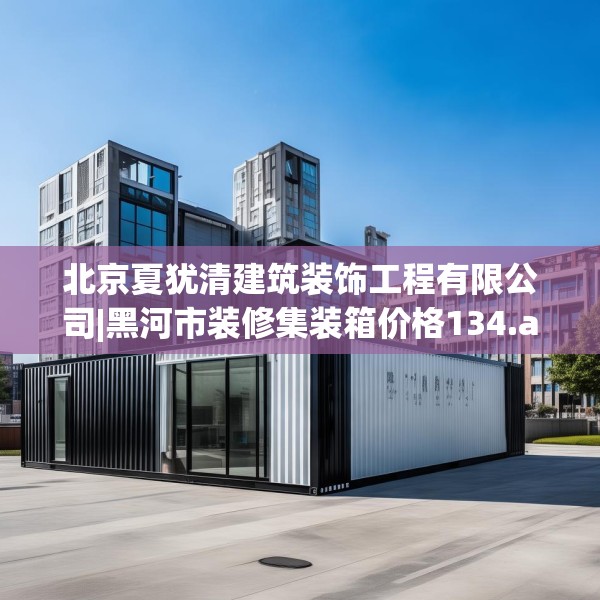 北京夏犹清建筑装饰工程有限公司|黑河市装修集装箱价格134.a10b11c14fgy.21wew