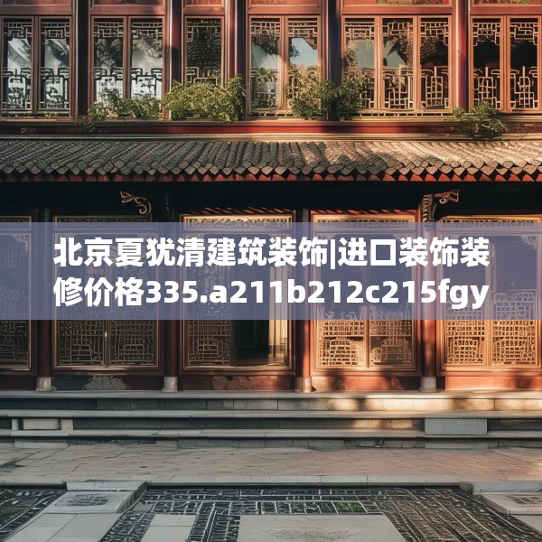 北京夏犹清建筑装饰|进口装饰装修价格335.a211b212c215fgy.222cvcx