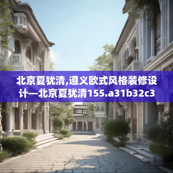 北京夏犹清,遵义欧式风格装修设计—北京夏犹清155.a31b32c35fgy.42cvcx
