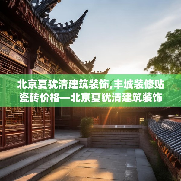 北京夏犹清建筑装饰,丰城装修贴瓷砖价格—北京夏犹清建筑装饰382.a258b259c262fgy.269htyj