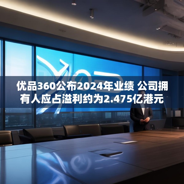 优品360公布2024年业绩 公司拥有人应占溢利约为2.475亿港元