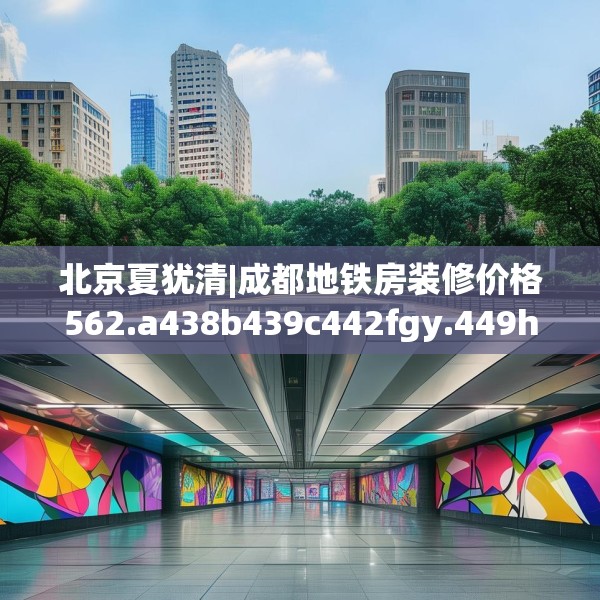 北京夏犹清|成都地铁房装修价格562.a438b439c442fgy.449htyj