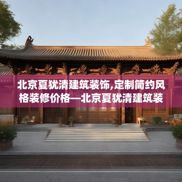 北京夏犹清建筑装饰,定制简约风格装修价格—北京夏犹清建筑装饰524.a400b401c404fgy.41176662