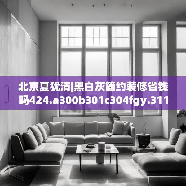 北京夏犹清|黑白灰简约装修省钱吗424.a300b301c304fgy.311sdA