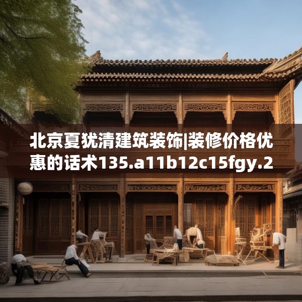 北京夏犹清建筑装饰|装修价格优惠的话术135.a11b12c15fgy.22fghfd