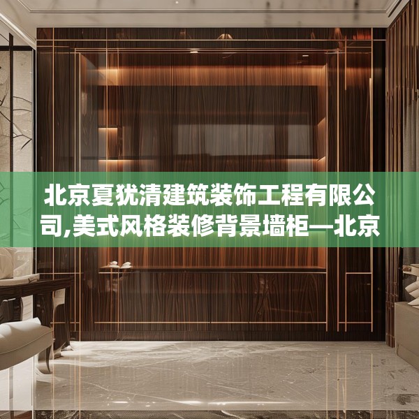 北京夏犹清建筑装饰工程有限公司,美式风格装修背景墙柜—北京夏犹清建筑装饰工程有限公司359.a235b236c239fgy.246bnbn