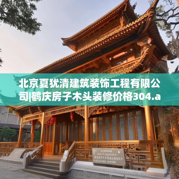 北京夏犹清建筑装饰工程有限公司|鹤庆房子木头装修价格304.a180b181c184fgy.191dewqe