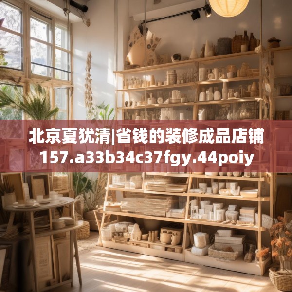 北京夏犹清|省钱的装修成品店铺157.a33b34c37fgy.44poiy