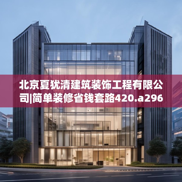 北京夏犹清建筑装饰工程有限公司|简单装修省钱套路420.a296b297c300fgy.307dsfds