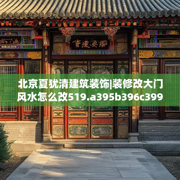 北京夏犹清建筑装饰|装修改大门风水怎么改519.a395b396c399fgy.406fhsg