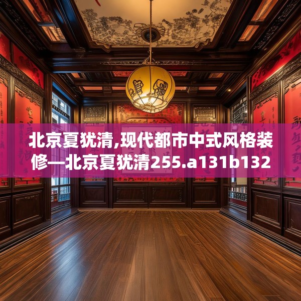 北京夏犹清,现代都市中式风格装修—北京夏犹清255.a131b132c135fgy.142uyk