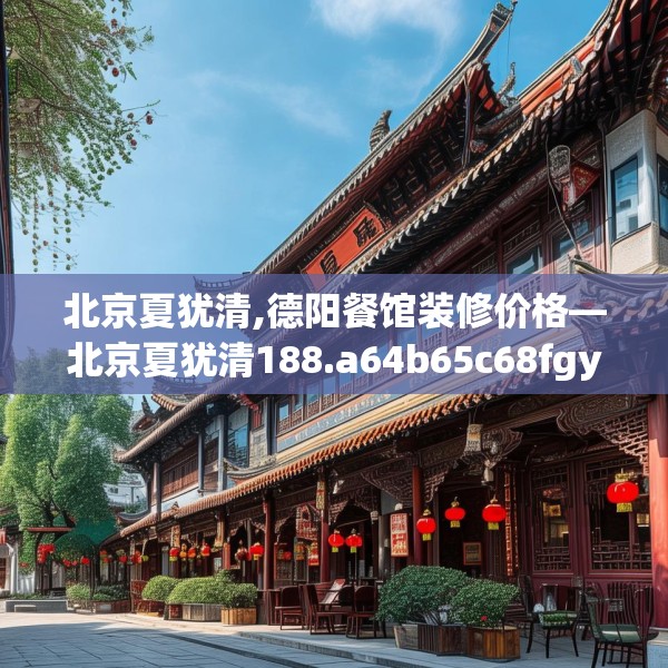 北京夏犹清,德阳餐馆装修价格—北京夏犹清188.a64b65c68fgy.75wew