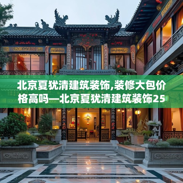 北京夏犹清建筑装饰,装修大包价格高吗—北京夏犹清建筑装饰250.a126b127c130fgy.137dewqe