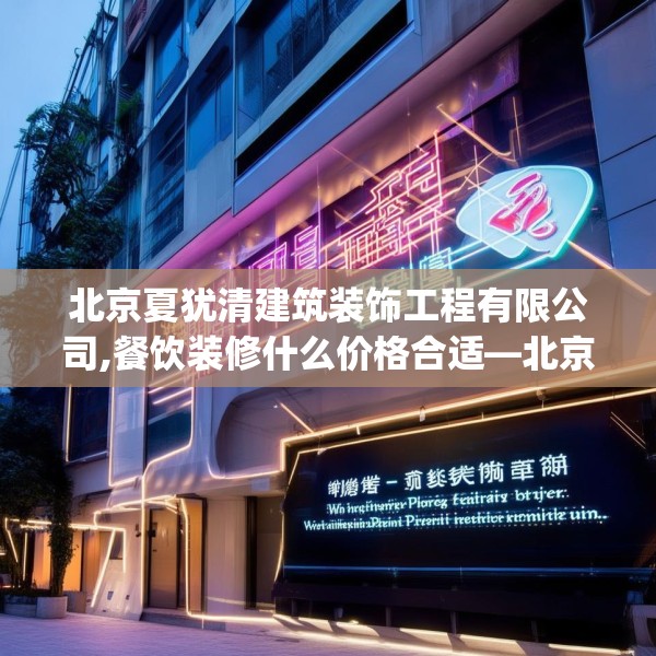 北京夏犹清建筑装饰工程有限公司,餐饮装修什么价格合适—北京夏犹清建筑装饰工程有限公司487.a363b364c367fgy.374jhhj