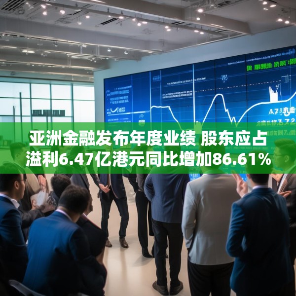 亚洲金融发布年度业绩 股东应占溢利6.47亿港元同比增加86.61%