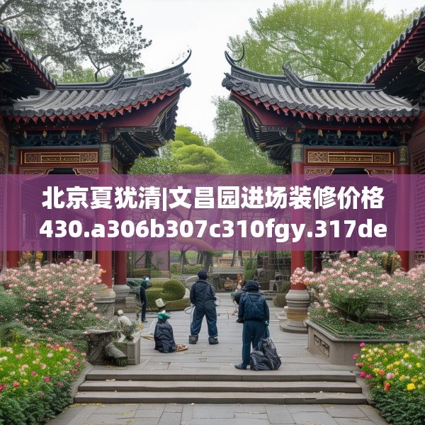 北京夏犹清|文昌园进场装修价格430.a306b307c310fgy.317dewqe