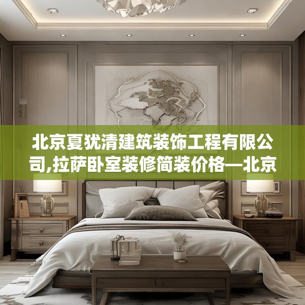 北京夏犹清建筑装饰工程有限公司,拉萨卧室装修简装价格—北京夏犹清建筑装饰工程有限公司346.a222b223c226fgy.233htyj