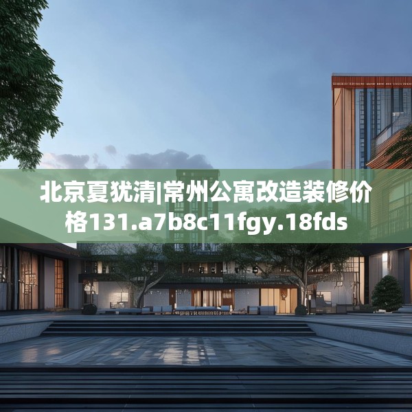 北京夏犹清|常州公寓改造装修价格131.a7b8c11fgy.18fds