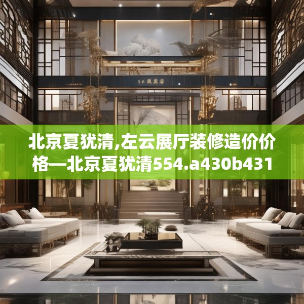 北京夏犹清,左云展厅装修造价价格—北京夏犹清554.a430b431c434fgy.441xczxv