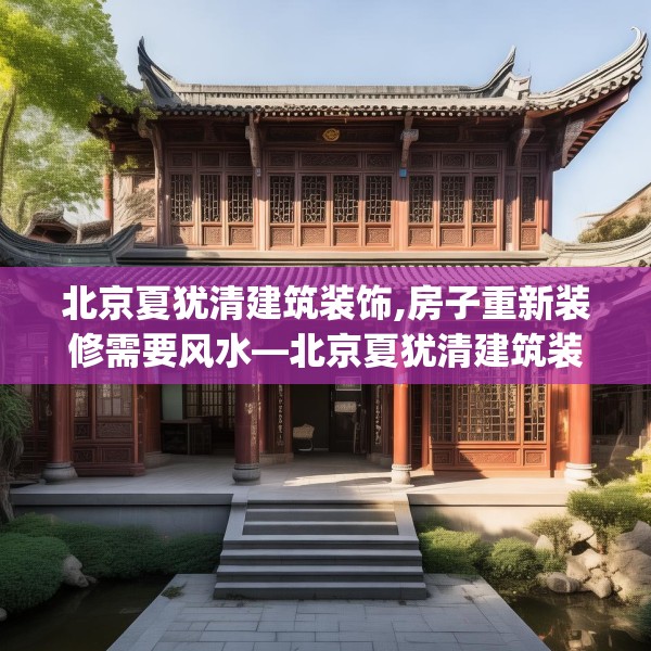 北京夏犹清建筑装饰,房子重新装修需要风水—北京夏犹清建筑装饰193.a69b70c73fgy.80poiy