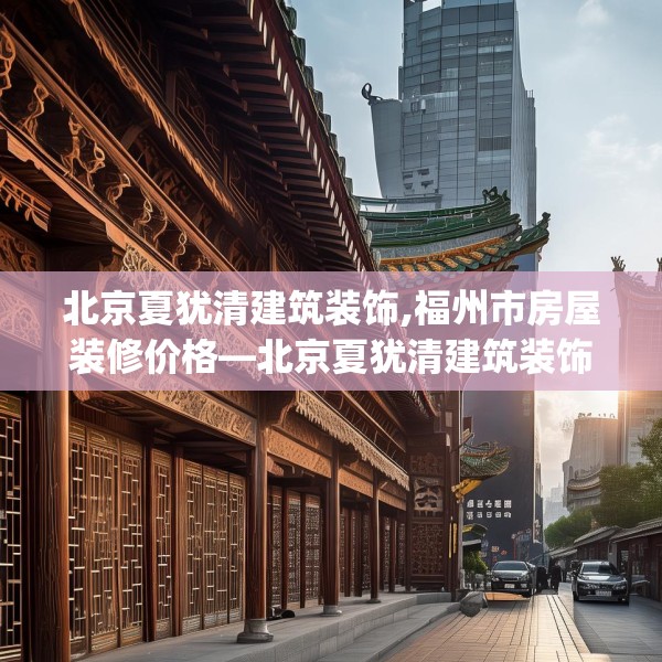 北京夏犹清建筑装饰,福州市房屋装修价格—北京夏犹清建筑装饰518.a394b395c398fgy.405xczxv