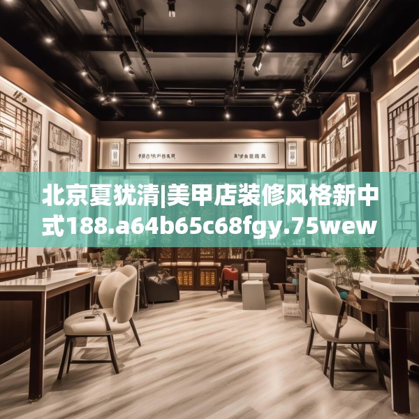 北京夏犹清|美甲店装修风格新中式188.a64b65c68fgy.75wew