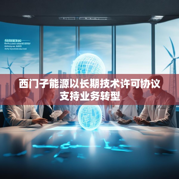 西门子能源以长期技术许可协议支持业务转型