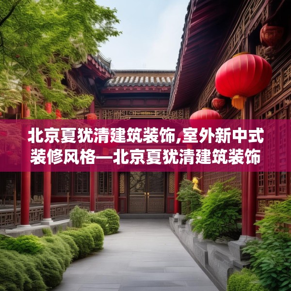北京夏犹清建筑装饰,室外新中式装修风格—北京夏犹清建筑装饰438.a314b315c318fgy.325dsfds