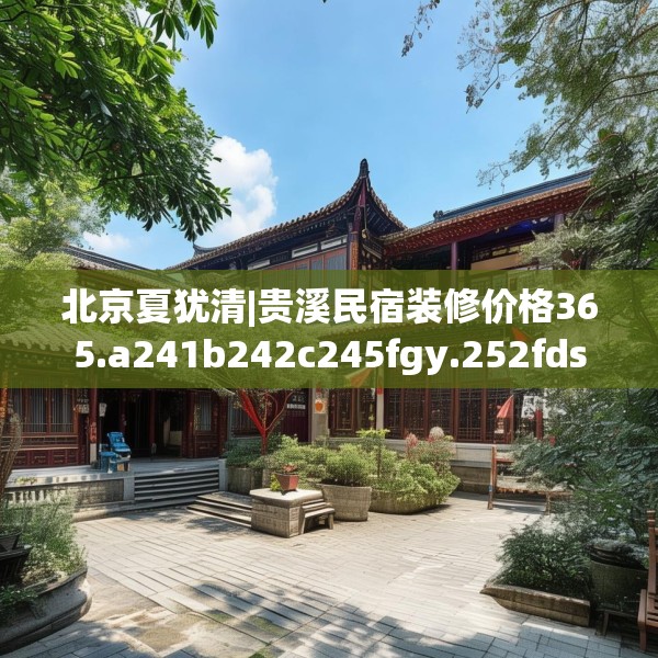 北京夏犹清|贵溪民宿装修价格365.a241b242c245fgy.252fds