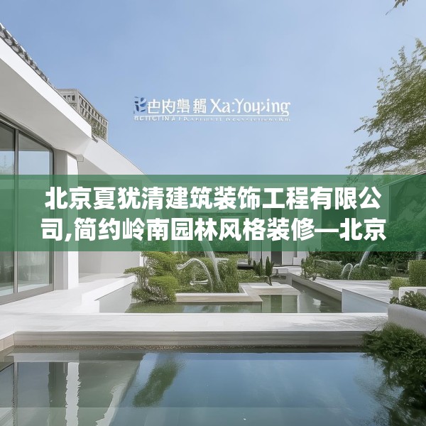 北京夏犹清建筑装饰工程有限公司,简约岭南园林风格装修—北京夏犹清建筑装饰工程有限公司313.a189b190c193fgy.200fdsfds